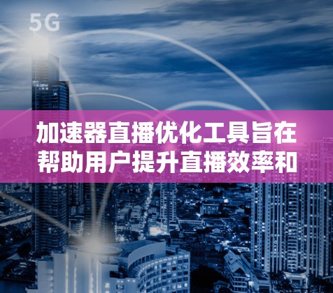 加速器直播优化工具旨在帮助用户提升直播效率和效果，涵盖从策划到执行的各个环节。以下是该工具的主要功能和价值