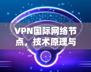 VPN国际网络节点，技术原理与应用分析