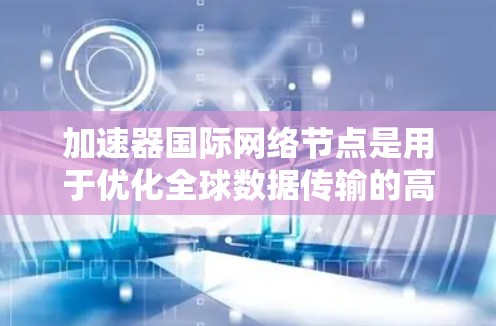 加速器国际网络节点是用于优化全球数据传输的高效解决方案，适用于需要快速、可靠跨国数据传输的应用场景。以下是对这一技术的详细分析