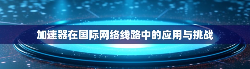 加速器在国际网络线路中的应用与挑战