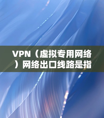 VPN（虚拟专用网络）网络出口线路是指连接VPN服务器或VPN客户端到外部网络或互联网的通道。以下是关于VPN网络出口线路的一些关键点和常见配置
