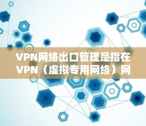 VPN网络出口管理是指在VPN（虚拟专用网络）网络中对外接设备（如用户或设备）的访问权限、安全性和流量进行管理的过程。以下是VPN网络出口管理的关键点和方法