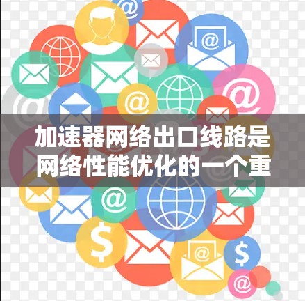 加速器网络出口线路是网络性能优化的一个重要组成部分，通过在路由器或防火墙上部署加速器，可以显著提升数据传输的速度和效率。以下是加速器网络出口线路的详细工作原理和应用