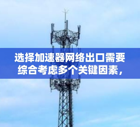选择加速器网络出口需要综合考虑多个关键因素，以确保其能够高效、安全地连接到外部网络。以下是对每个关键因素的详细分析和总结