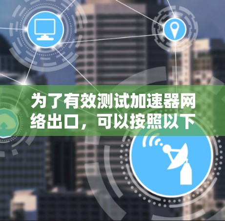 为了有效测试加速器网络出口，可以按照以下步骤进行