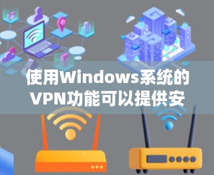 使用Windows系统的VPN功能可以提供安全的网络连接方式，以下是详细的使用步骤和常见问题解决方法