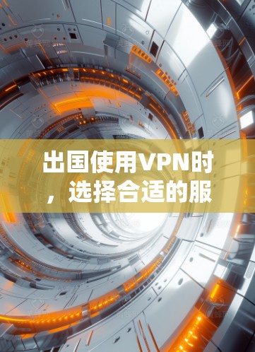 出国使用VPN时，选择合适的服务能提升安全性和使用体验。以下是根据您的需求整理的推荐和考虑因素