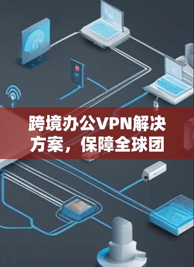 跨境办公VPN解决方案，保障全球团队高效沟通的核心技术
