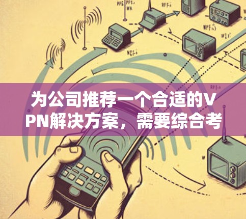 为公司推荐一个合适的VPN解决方案，需要综合考虑以下几个关键因素
