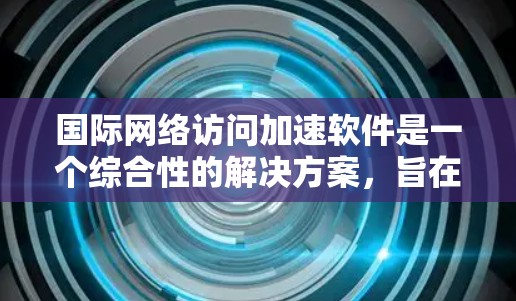 国际网络访问加速软件是一个综合性的解决方案，旨在帮助企业和组织在国际网络环境中高效、稳定地进行数据交换。以下是对这一技术的详细分析