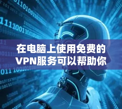在电脑上使用免费的VPN服务可以帮助你匿名上网、访问受限的网站或保护隐私。以下是一些免费VPN服务的推荐和下载方法