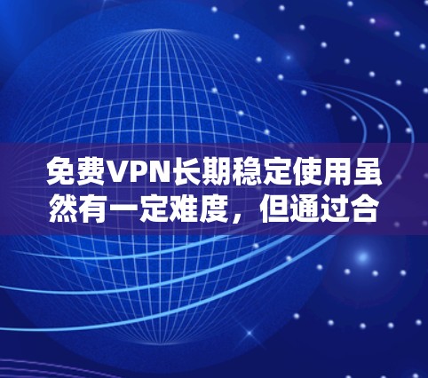 免费VPN长期稳定使用虽然有一定难度，但通过合理选择和优化配置，可以增加使用成功率和稳定性。以下是一些实用的方法和建议