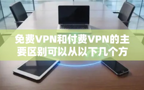免费VPN和付费VPN的主要区别可以从以下几个方面进行详细分析