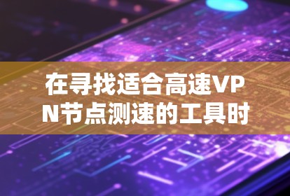 在寻找适合高速VPN节点测速的工具时，以下是一个有条理的分析和建议，帮助你做出明智的选择