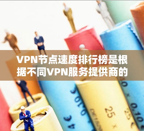 VPN节点速度排行榜是根据不同VPN服务提供商的节点速度测试结果进行整理的，以下是基于已知信息整理的排名