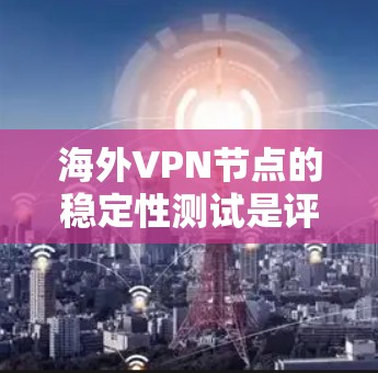 海外VPN节点的稳定性测试是评估VPN服务质量、性能和可靠性的重要步骤。以下是一些常见的稳定性测试方法和工具，帮助您全面了解VPN节点的稳定性