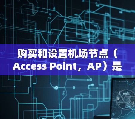 购买和设置机场节点（Access Point，AP）是一个相对复杂的过程，但只要按照步骤一步步来，就能顺利完成。以下是购买和设置机场节点的详细教程