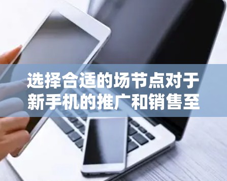 选择合适的场节点对于新手机的推广和销售至关重要。每个场节点都有其独特的特点和适用场景，以下是一些常见的场节点选择指南和策略，帮助你更好地进行市场推广和销售