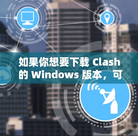 如果你想要下载 Clash 的 Windows 版本，可以通过以下步骤操作