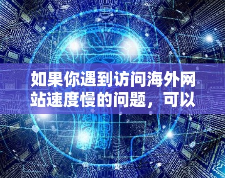如果你遇到访问海外网站速度慢的问题，可以通过以下几种方法加速访问