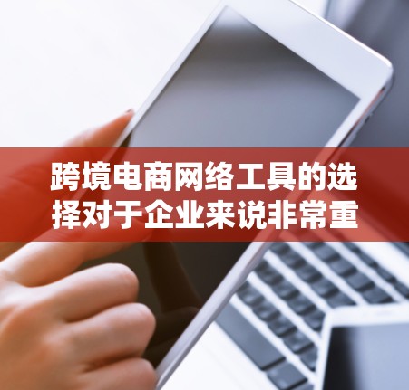 跨境电商网络工具的选择对于企业来说非常重要，它能够帮助企业更高效地进行跨国交易和市场拓展。以下是一些常用的跨境电商网络工具推荐，涵盖支付、物流、数据分析、翻译、营销等多个方面