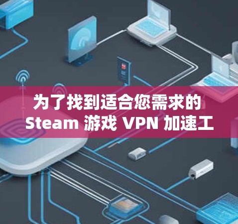 为了找到适合您需求的 Steam 游戏 VPN 加速工具，我们可以按照以下步骤进行分析和选择