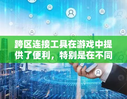 跨区连接工具在游戏中提供了便利，特别是在不同服务器间转移角色和资源方面。不过，使用这些工具需要谨慎考虑以下几点
