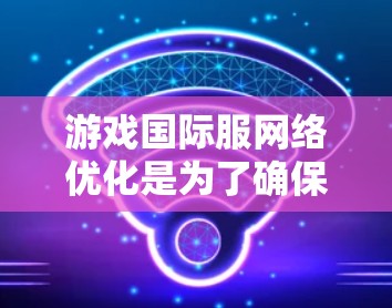 游戏国际服网络优化是为了确保全球玩家能够以流畅和稳定的体验享受游戏。以下是一些关键的网络优化措施和工具