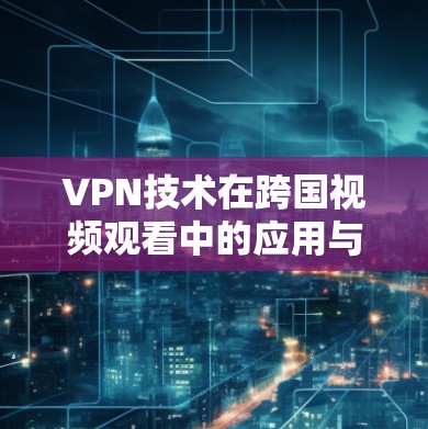 VPN技术在跨国视频观看中的应用与挑战