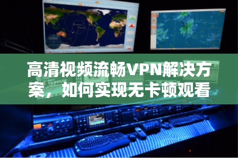 高清视频流畅VPN解决方案，如何实现无卡顿观看体验