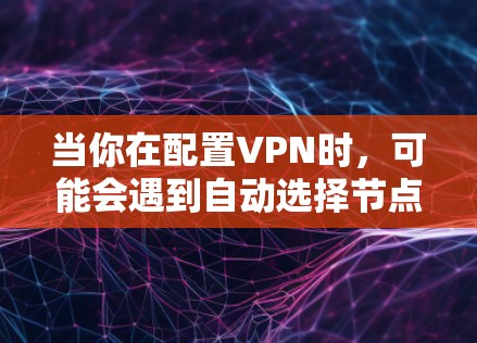 当你在配置VPN时，可能会遇到自动选择节点的问题，这可能是由于多种原因导致的。以下是一些可能的原因和解决方法