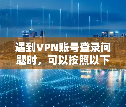 遇到VPN账号登录问题时，可以按照以下步骤逐步排查和解决