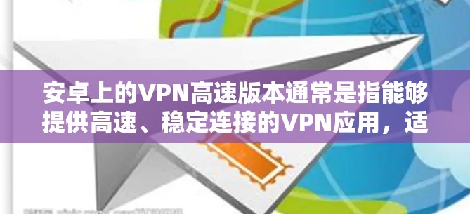 安卓上的VPN高速版本通常是指能够提供高速、稳定连接的VPN应用，适用于用户希望在移动设备上加速网络访问或保护隐私的需求。以下是关于安卓VPN高速版本的一些信息和推荐