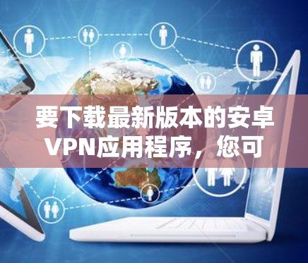 要下载最新版本的安卓VPN应用程序，您可以按照以下步骤操作