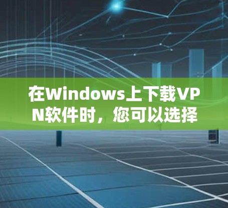 在Windows上下载VPN软件时，您可以选择以下几种类型的VPN软件