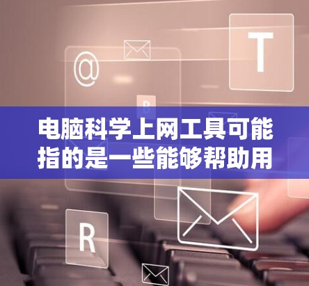 电脑科学上网工具可能指的是一些能够帮助用户更高效、更科学地上网的工具或技术。以下是一些常见的电脑科学上网工具及其用途