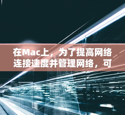 在Mac上，为了提高网络连接速度并管理网络，可以使用一些高效的工具。以下是一些常用的Mac网络工具，帮助你优化网络性能
