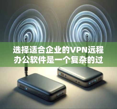 选择适合企业的VPN远程办公软件是一个复杂的过程，涉及多个方面的考量。以下是对企业VPN远程办公软件的详细分析和选择建议