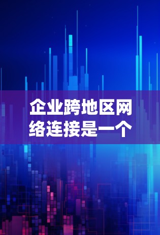 企业跨地区网络连接是一个复杂而重要的主题，涉及多种技术和策略。以下是对该主题的系统化总结