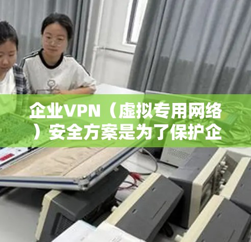企业VPN（虚拟专用网络）安全方案是为了保护企业内部网络的安全，防止数据泄露、网络攻击和未经授权的访问。以下是一个全面的企业VPN安全方案框架，涵盖关键的安全措施和最佳实践