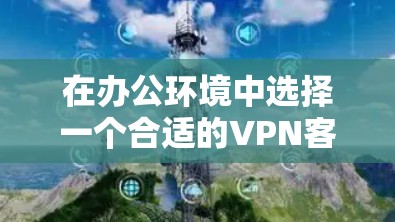 在办公环境中选择一个合适的VPN客户端需要考虑多个因素，包括安全性、连接速度、安装和配置的难易程度、支持的协议和平台以及成本。以下是几个常见的办公VPN客户端的对比分析