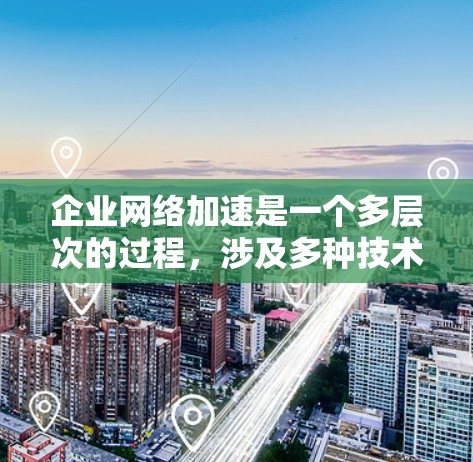 企业网络加速是一个多层次的过程，涉及多种技术和策略的组合。以下是根据企业需求和网络架构提出的逐步解决方案