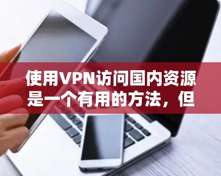使用VPN访问国内资源是一个有用的方法，但需要谨慎操作，确保合法和安全。以下是详细的步骤和注意事项
