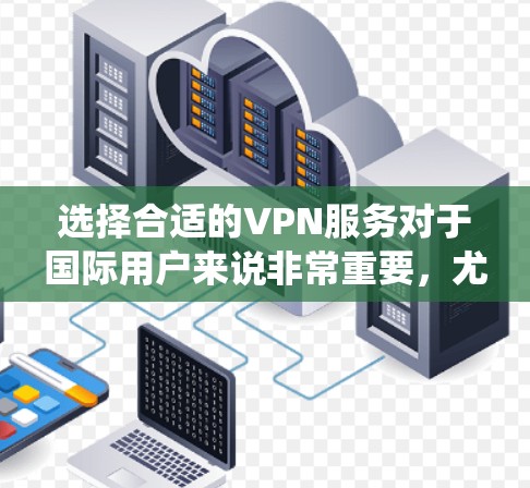 选择合适的VPN服务对于国际用户来说非常重要，尤其是需要保护隐私、绕过地区限制或访问受限内容的用户。以下是一些推荐和考虑因素
