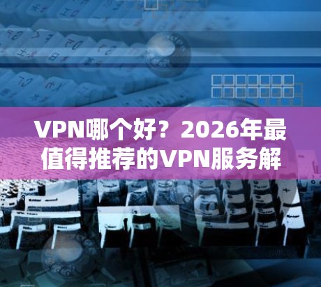 VPN哪个好？2026年最值得推荐的VPN服务解析