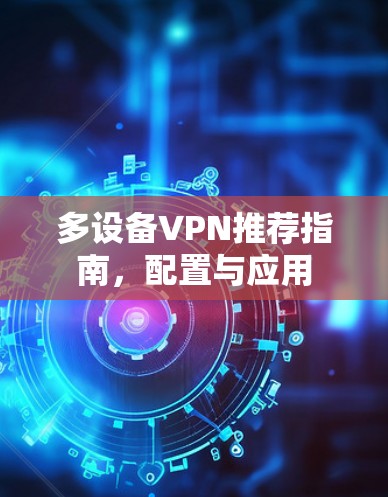 多设备VPN推荐指南，配置与应用