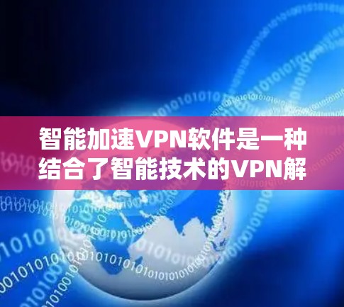 智能加速VPN软件是一种结合了智能技术的VPN解决方案，旨在通过优化连接速度、安全性和管理能力来提升用户体验。以下是智能加速VPN软件的详细分析