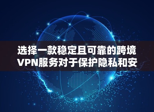 选择一款稳定且可靠的跨境VPN服务对于保护隐私和安全以及确保网络连接的稳定性至关重要。以下是一些推荐和建议，帮助你选择适合的跨境VPN服务