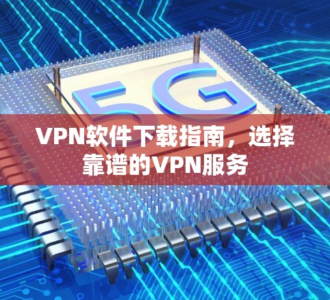 VPN软件下载指南，选择靠谱的VPN服务