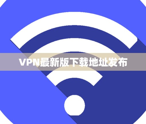 VPN最新版下载地址发布